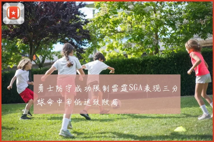 勇士防守成功限制雷霆SGA表现三分球命中率低迷致败局