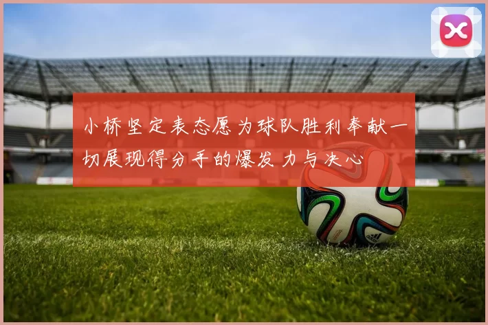 小桥坚定表态愿为球队胜利奉献一切展现得分手的爆发力与决心