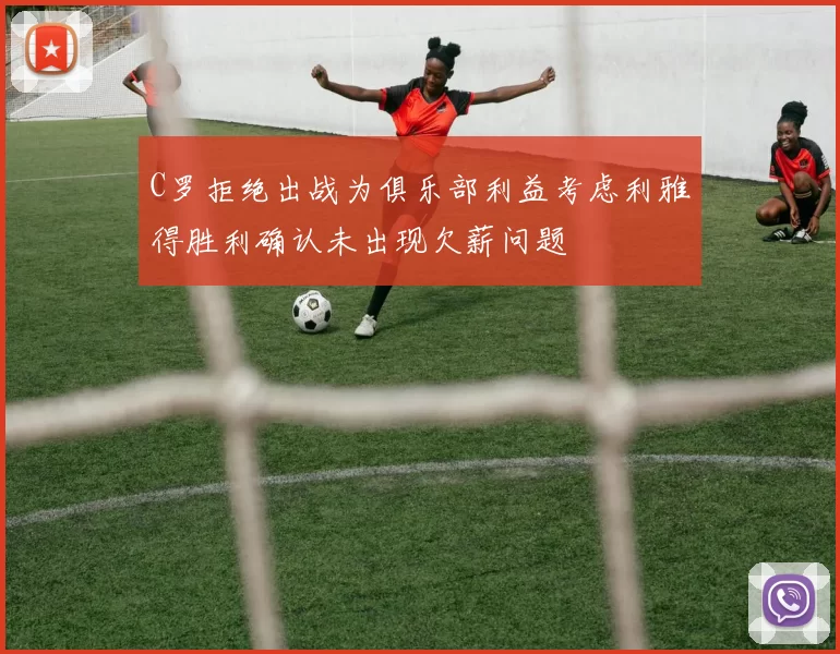 C罗拒绝出战为俱乐部利益考虑利雅得胜利确认未出现欠薪问题