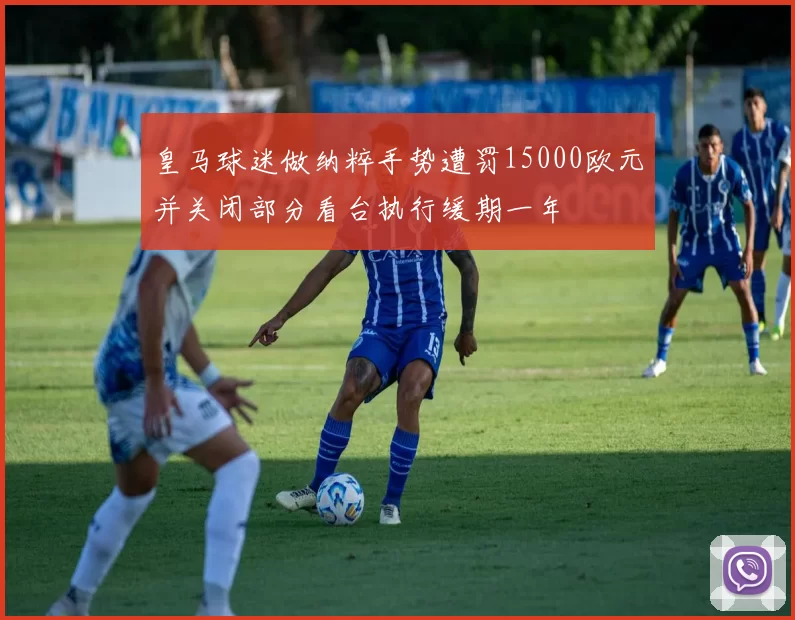 皇马球迷做纳粹手势遭罚15000欧元并关闭部分看台执行缓期一年