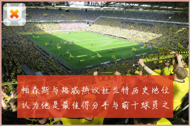 帕森斯与路威热议杜兰特历史地位认为他是最佳得分手与前十球员之一
