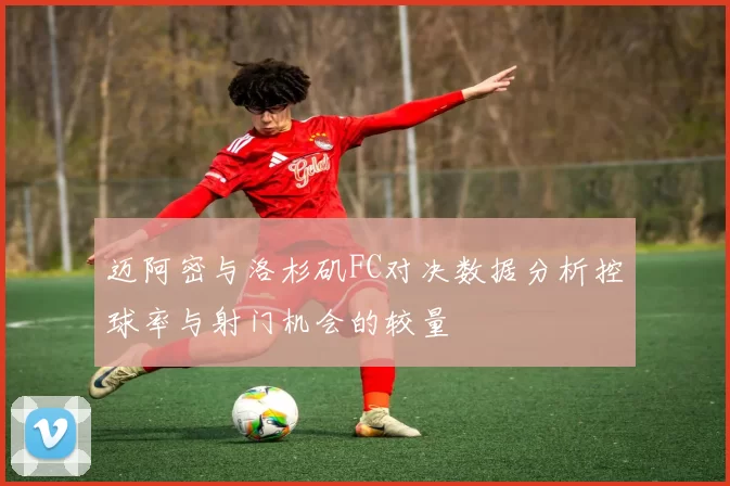迈阿密与洛杉矶FC对决数据分析控球率与射门机会的较量